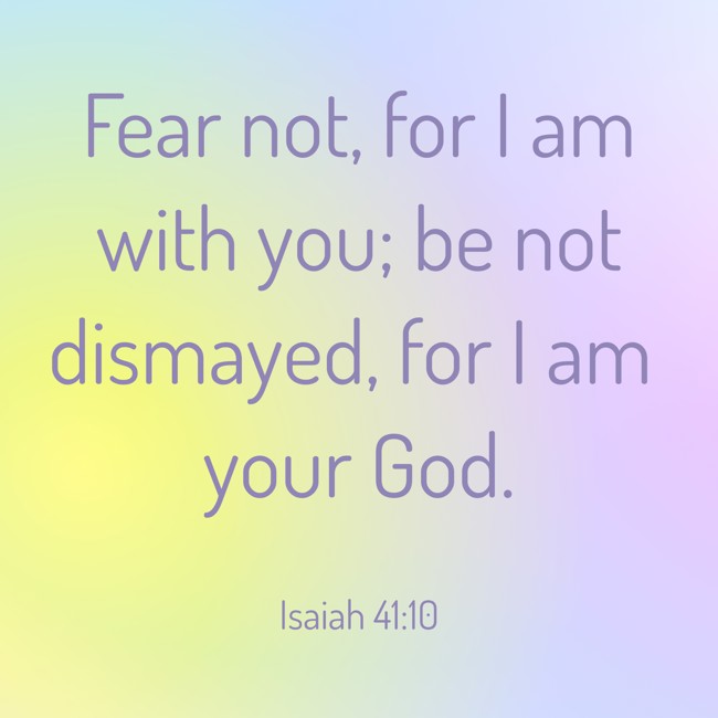 Fear not, for I am with you; be not dismayed, for I am your God. - Isaiah 41:10