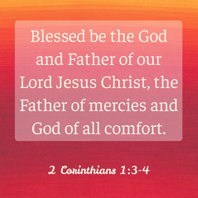 Blessed be the God and Father of our Lord Jesus Christ, the Father of mercies and God of all comfort. - 2 Corinthians 1:3-4