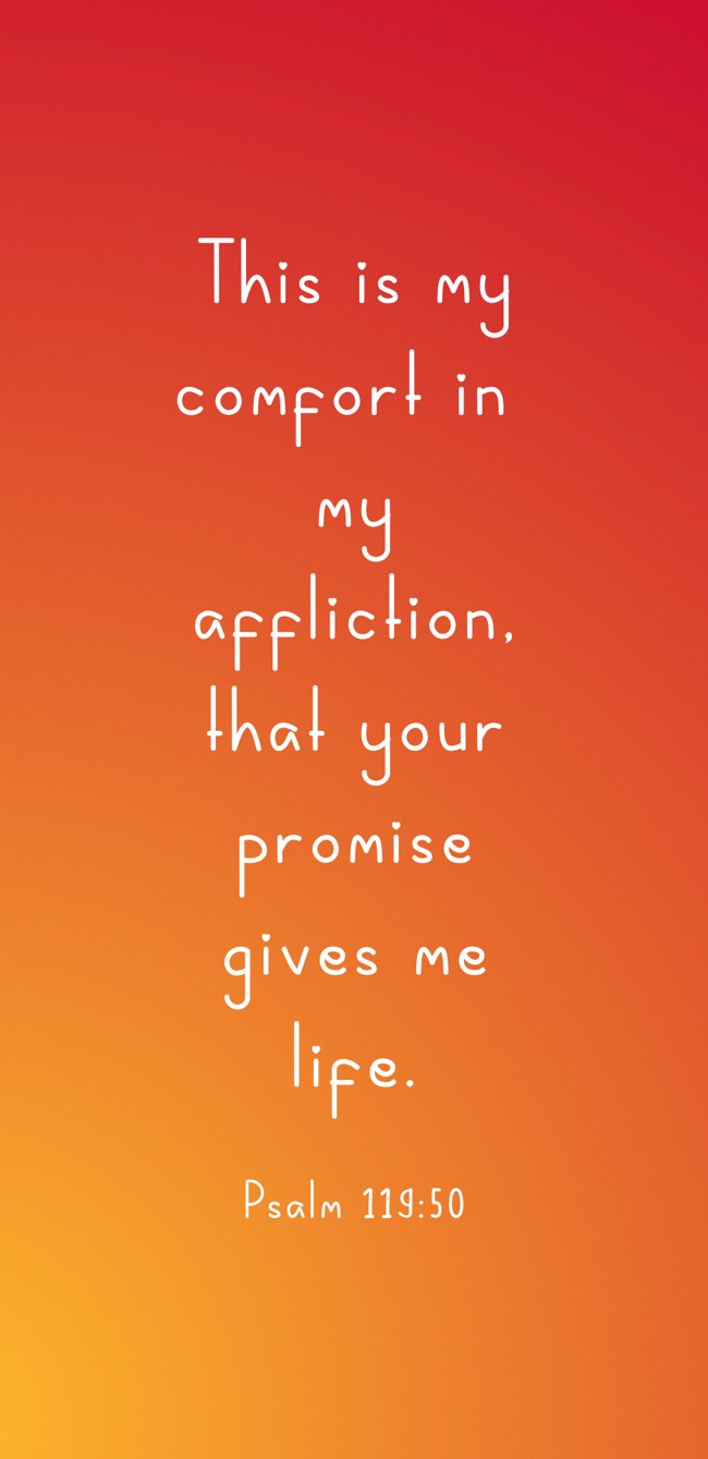 This is my comfort in my affliction, that your promise gives me life. - Psalm 119:50