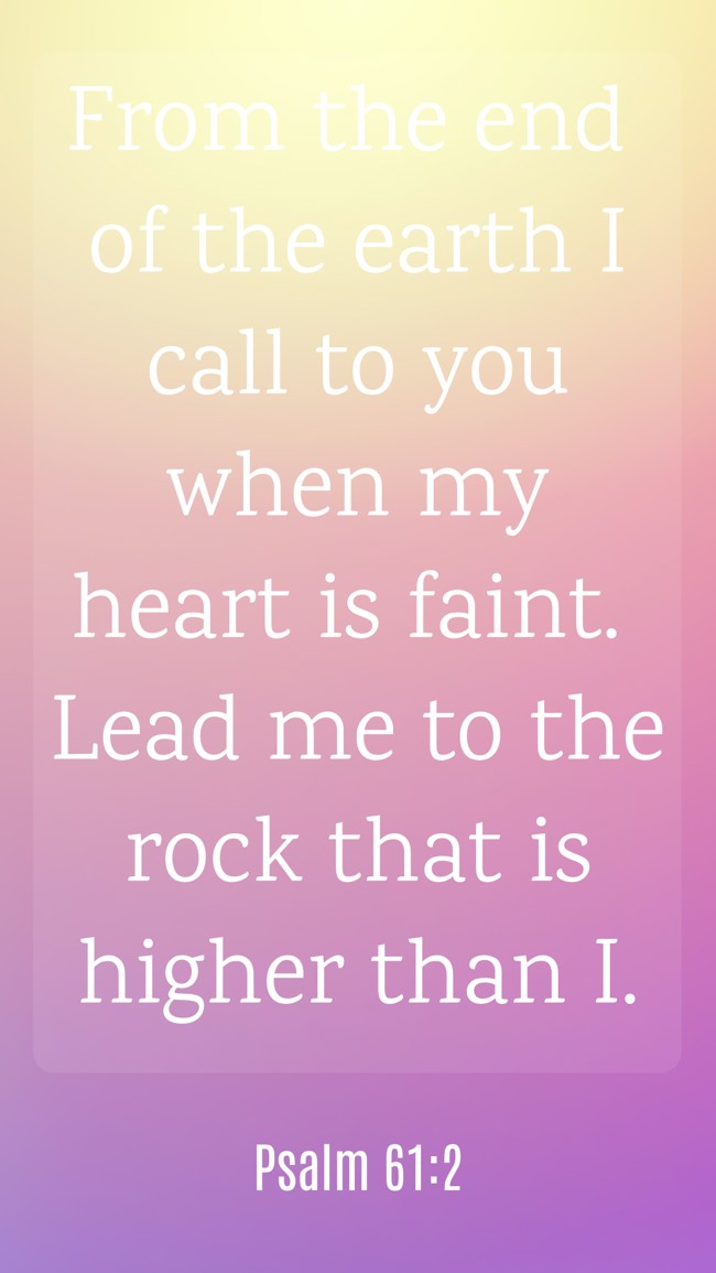 From the end of the earth I call to you when my heart is faint. Lead me to the rock that is higher than I. - Psalm 61:2