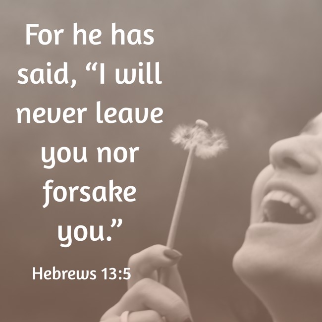 For he has said, “I will never leave you nor forsake you.” - Hebrews 13:5