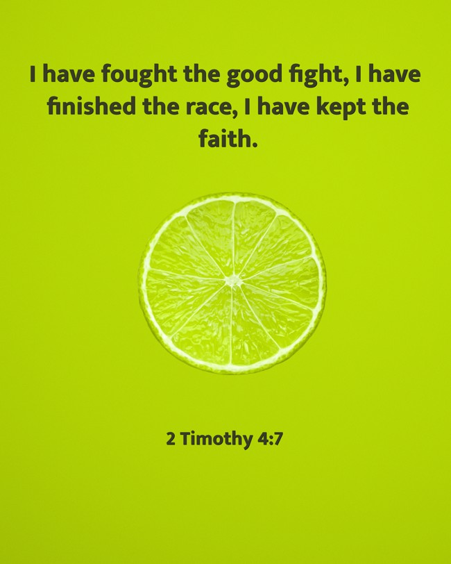 I have fought the good fight, I have finished the race, I have kept the faith. - 2 Timothy 4:7