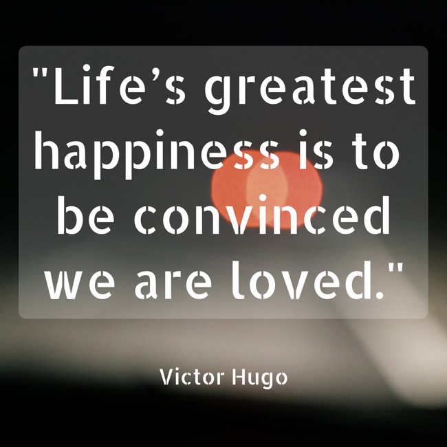 Life’s greatest happiness is to be convinced we are loved. - Victor Hugo