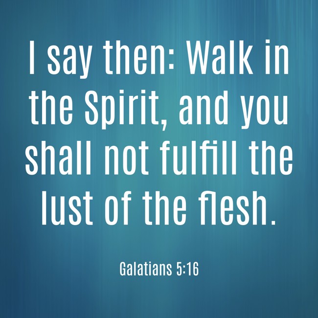 I say then: Walk in the Spirit, and you shall not fulfill the lust of the flesh. - Galatians 5:16