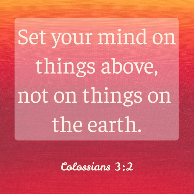 Set your mind on things above, not on things on the earth. - Colossians 3:2