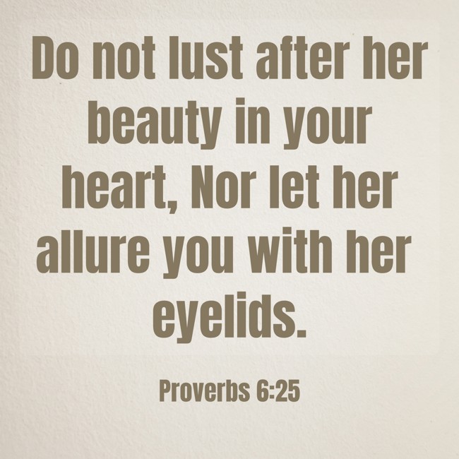 Do not lust after her beauty in your heart, Nor let her allure you with her eyelids. - Proverbs 6:25