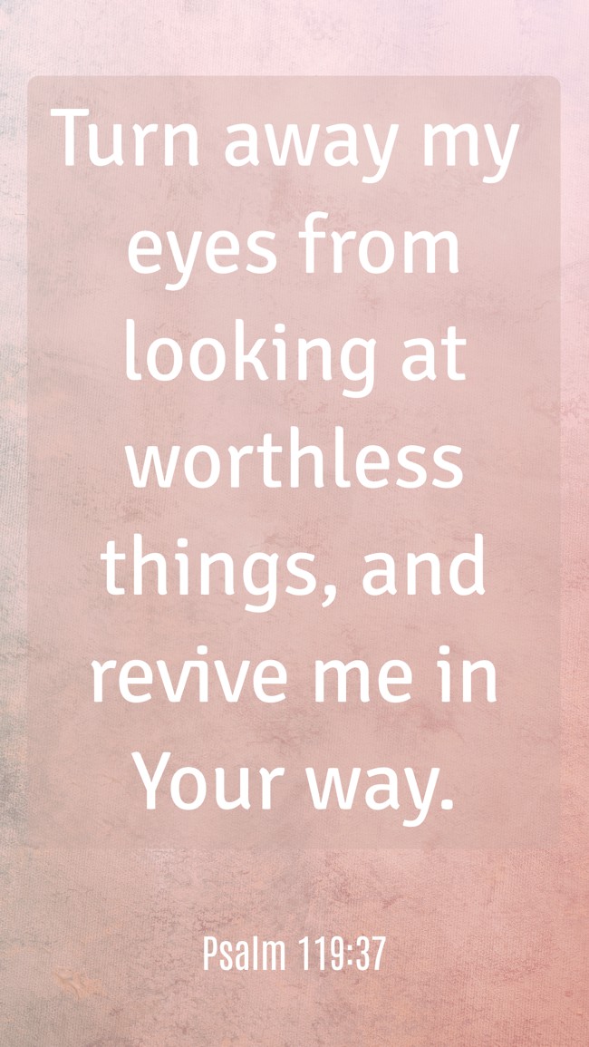 Turn away my eyes from looking at worthless things, and revive me in Your way. - Psalm 119:37