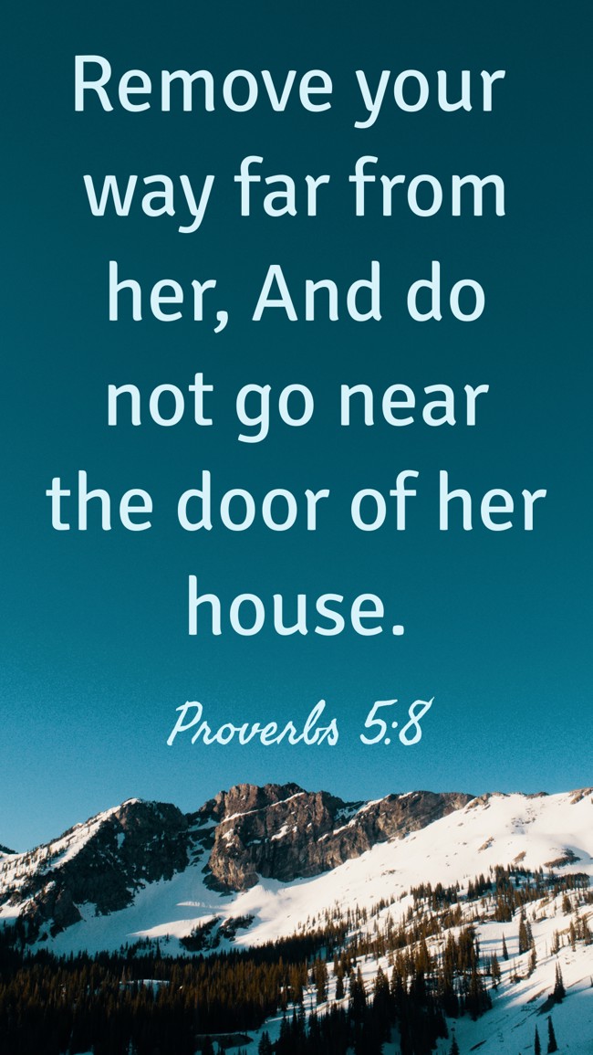 Remove your way far from her, And do not go near the door of her house. - Proverbs 5:8