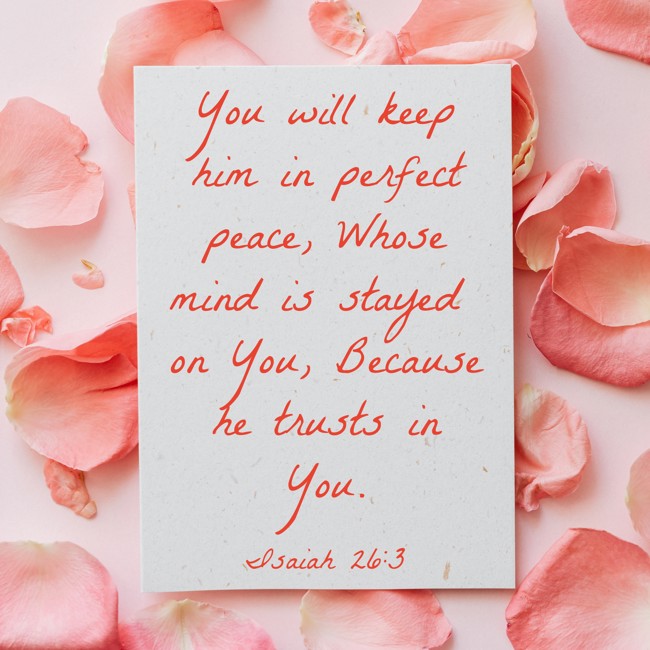 You will keep him in perfect peace, Whose mind is stayed on You, Because he trusts in You. - Isaiah 26:3