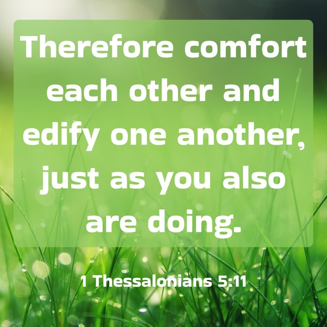 Therefore comfort each other and edify one another, just as you also are doing. - 1 Thessalonians 5:11