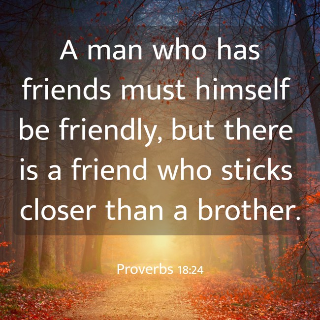 A man who has friends must himself be friendly, but there is a friend who sticks closer than a brother. - Proverbs 18:24