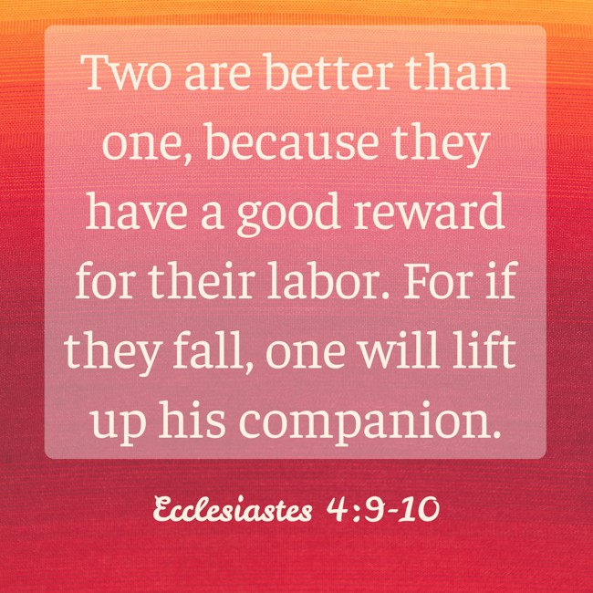 Two are better than one, because they have a good reward for their labor. For if they fall, one will lift up his companion. - Ecclesiastes 4:9-10