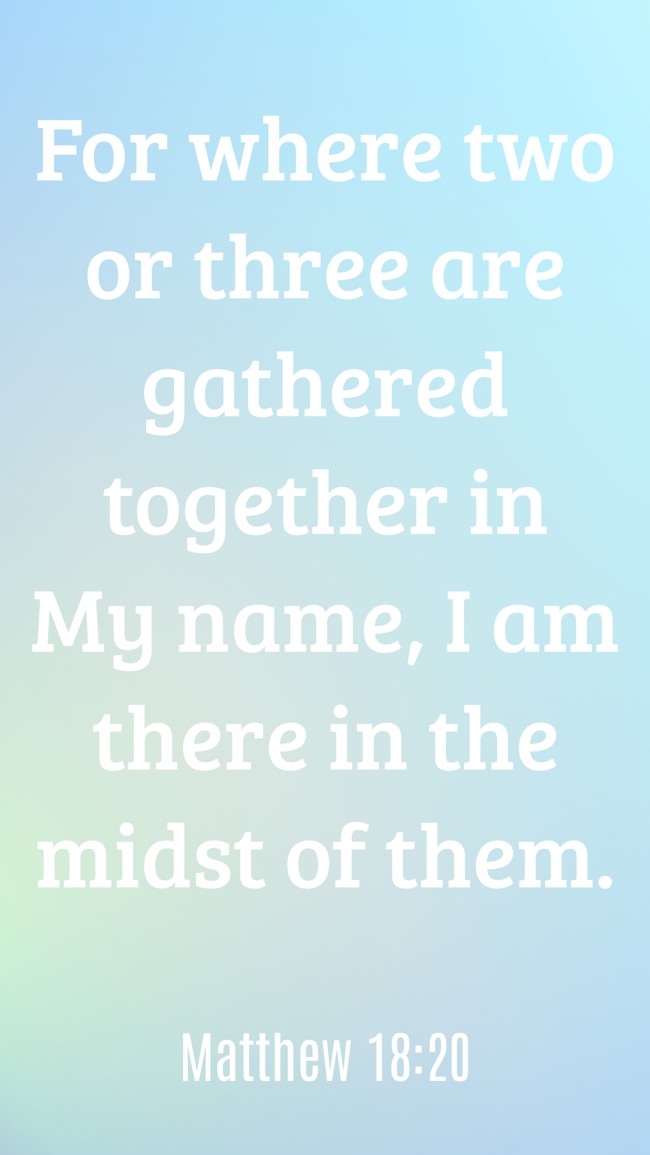 For where two or three are gathered together in My name, I am there in the midst of them. - Matthew 18:20