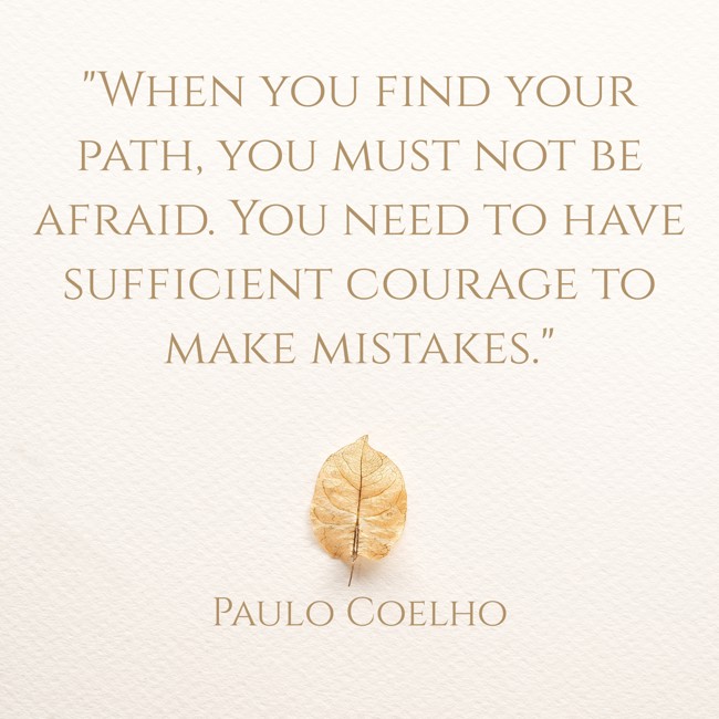 When you find your path, you must not be afraid. You need to have sufficient courage to make mistakes. - Paulo Coelho