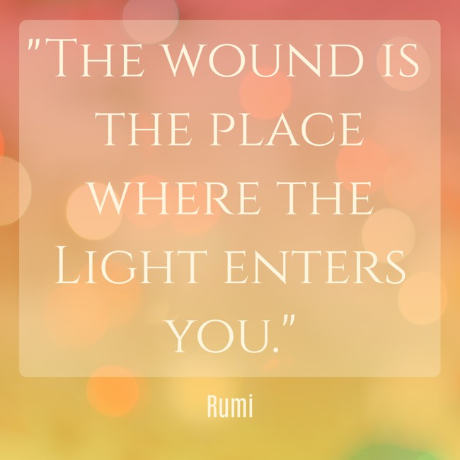 The wound is the place where the Light enters you. - Rumi