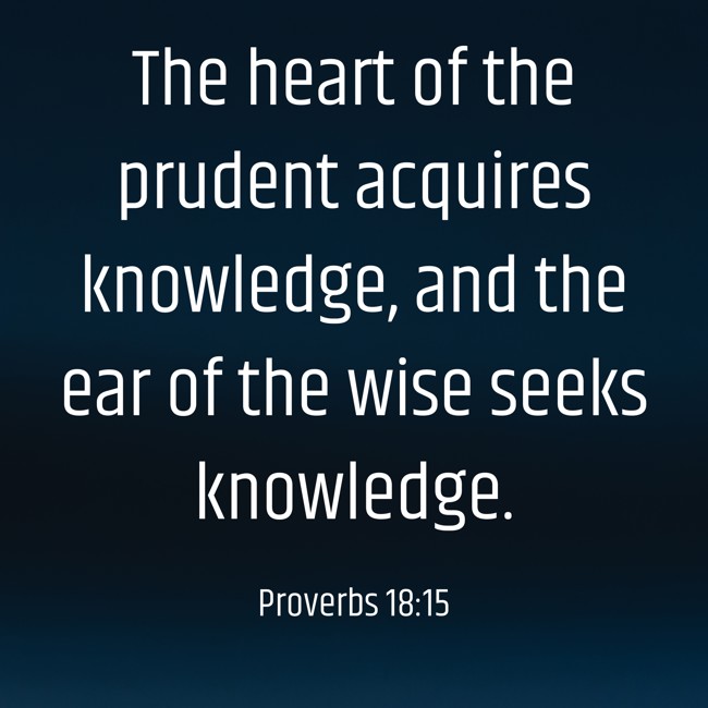 The heart of the prudent acquires knowledge, and the ear of the wise seeks knowledge. - Proverbs 18:15