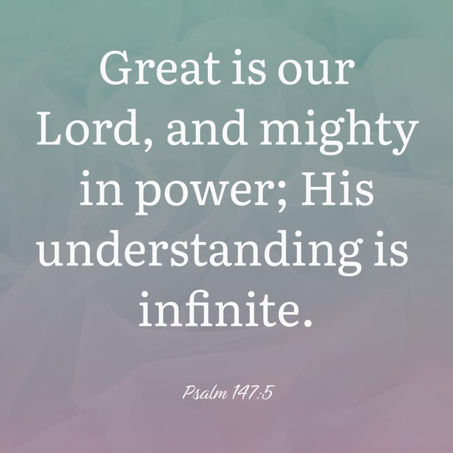 Great is our Lord, and mighty in power; His understanding is infinite. - Psalm 147:5