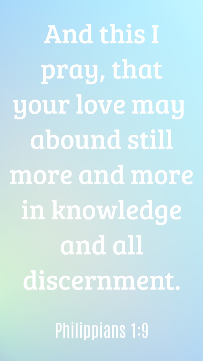 And this I pray, that your love may abound still more and more in knowledge and all discernment. - Philippians 1:9