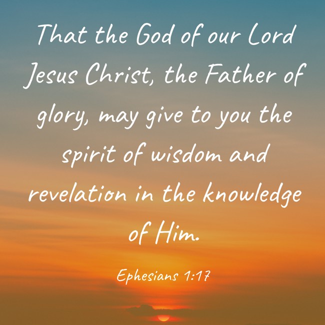 That the God of our Lord Jesus Christ, the Father of glory, may give to you the spirit of wisdom and revelation in the knowledge of Him. - Ephesians 1:17