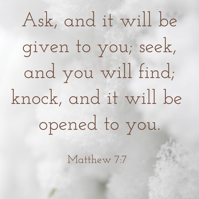 Ask, and it will be given to you; seek, and you will find; knock, and it will be opened to you. - Matthew 7:7