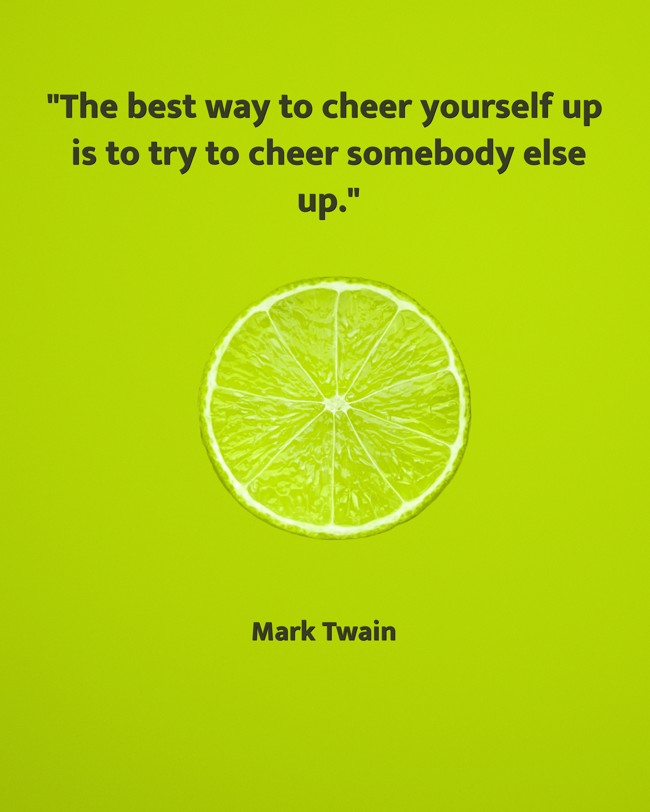 The best way to cheer yourself up is to try to cheer somebody else up. - Mark Twain