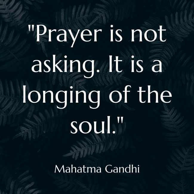 Prayer is not asking. It is a longing of the soul. - Mahatma Gandhi