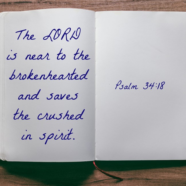 The LORD is near to the brokenhearted and saves the crushed in spirit. - Psalm 34:18