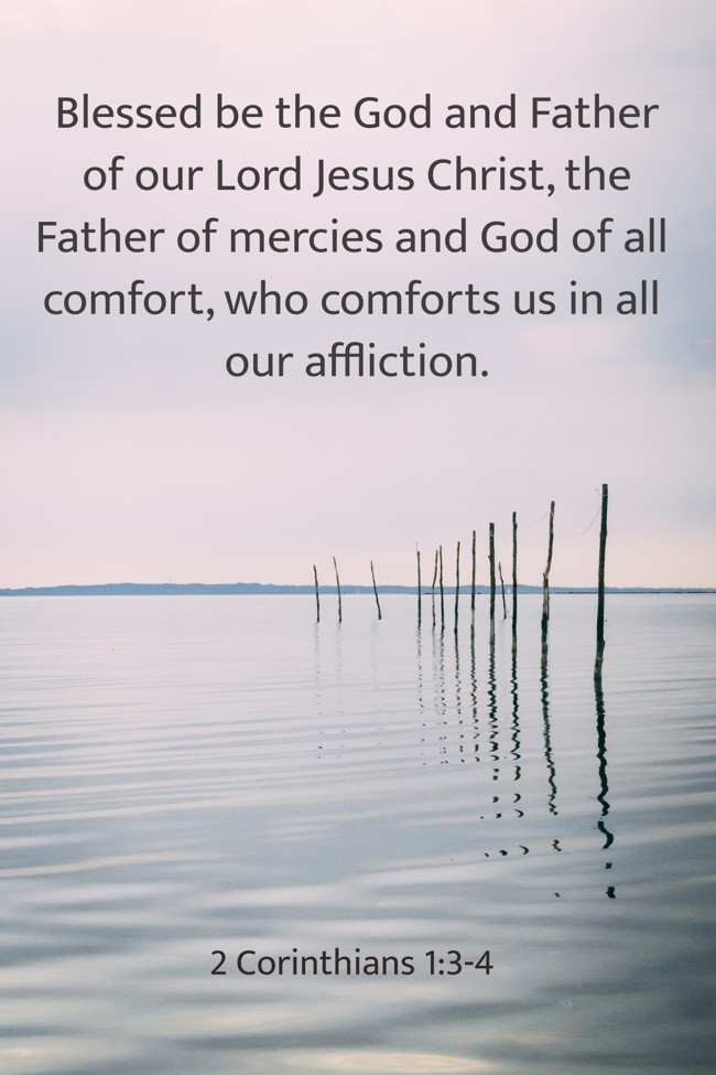 Blessed be the God and Father of our Lord Jesus Christ, the Father of mercies and God of all comfort, who comforts us in all our affliction. - 2 Corinthians 1:3-4