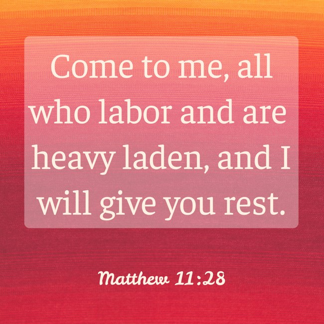 Come to me, all who labor and are heavy laden, and I will give you rest. - Matthew 11:28