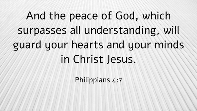 And the peace of God, which surpasses all understanding, will guard your hearts and your minds in Christ Jesus. - Philippians 4:7