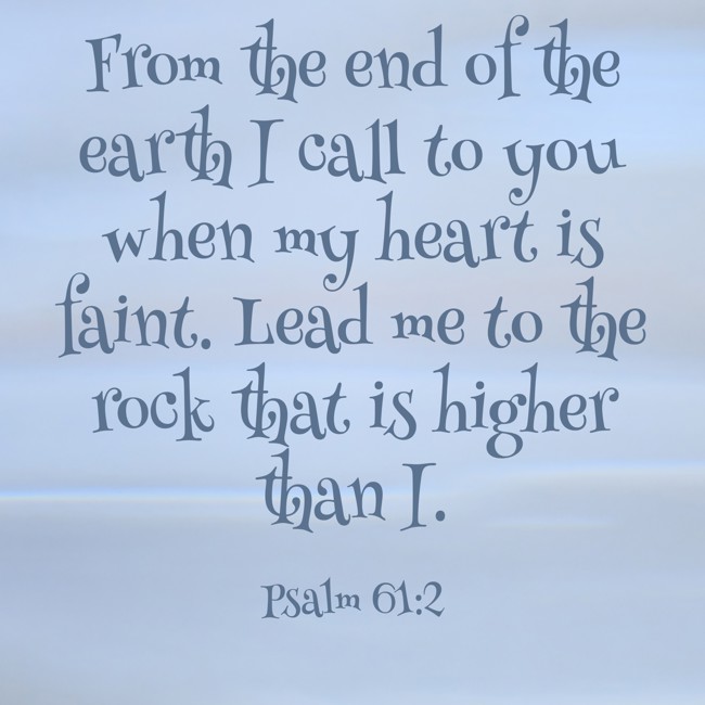 From the end of the earth I call to you when my heart is faint. Lead me to the rock that is higher than I. - Psalm 61:2
