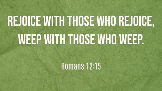 Rejoice with those who rejoice, weep with those who weep. - Romans 12:15