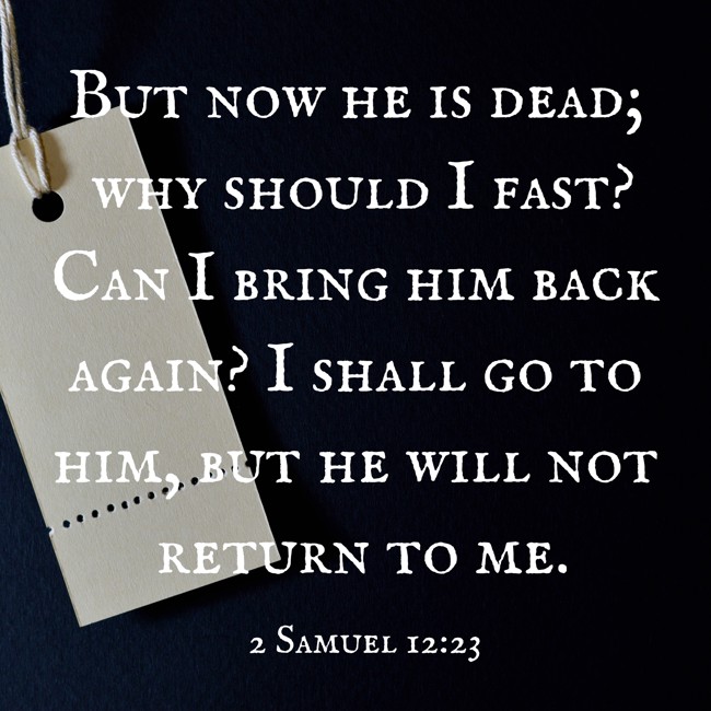 But now he is dead; why should I fast? Can I bring him back again? I shall go to him, but he will not return to me. - 2 Samuel 12:23
