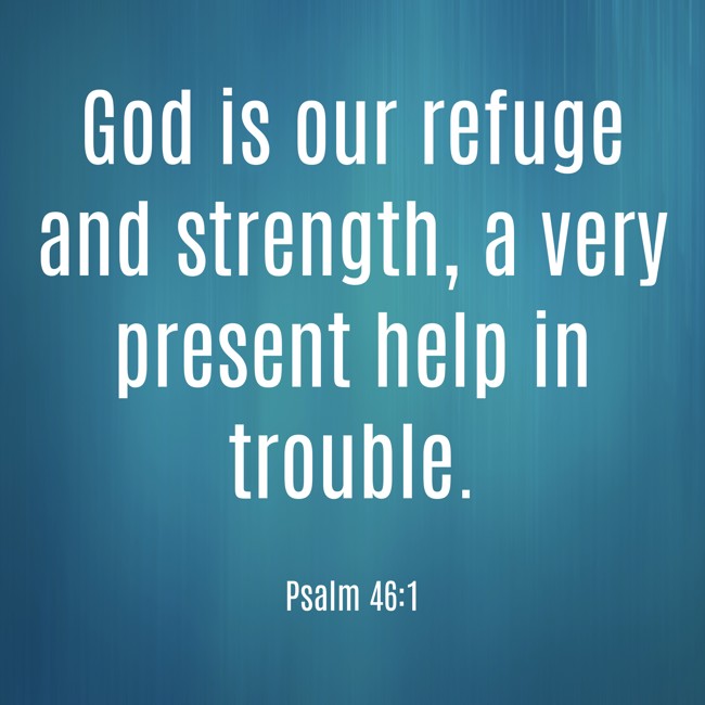 God is our refuge and strength, a very present help in trouble. - Psalm 46:1