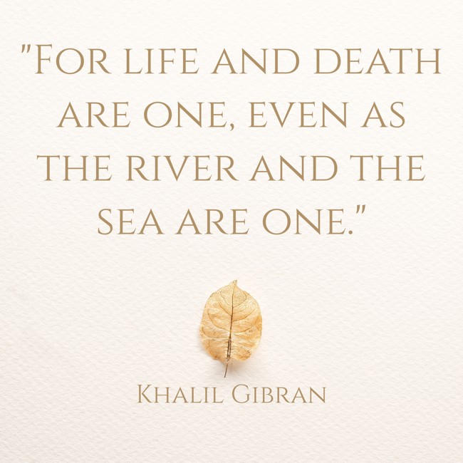 For life and death are one, even as the river and the sea are one. - Khalil Gibran