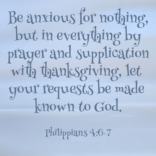 Be anxious for nothing, but in everything by prayer and supplication with thanksgiving, let your requests be made known to God. - Philippians 4:6-7