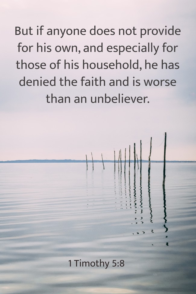 But if anyone does not provide for his own, and especially for those of his household, he has denied the faith and is worse than an unbeliever. - 1 Timothy 5:8