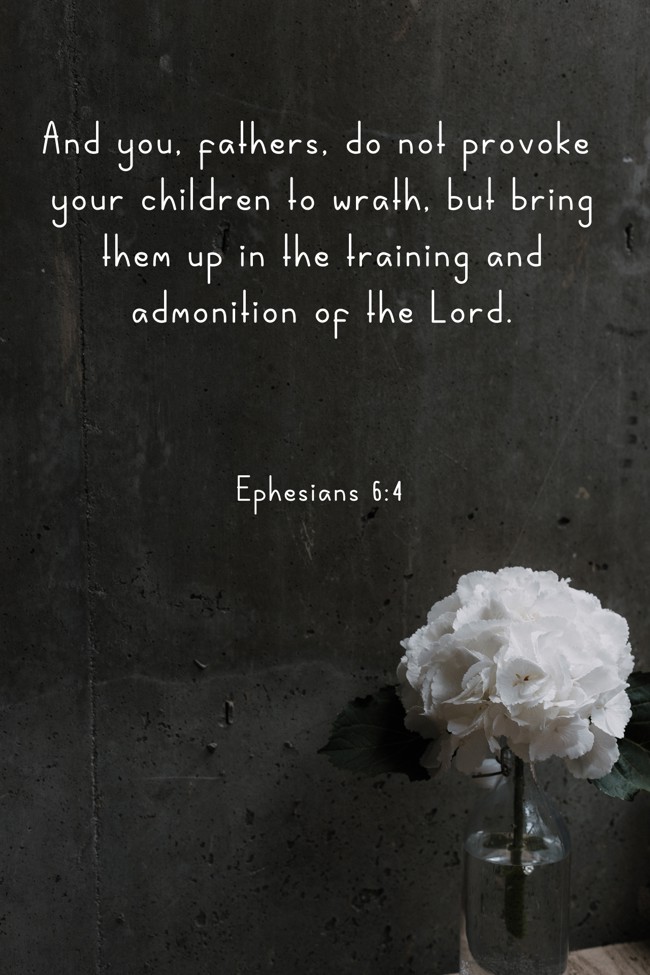 And you, fathers, do not provoke your children to wrath, but bring them up in the training and admonition of the Lord. - Ephesians 6:4