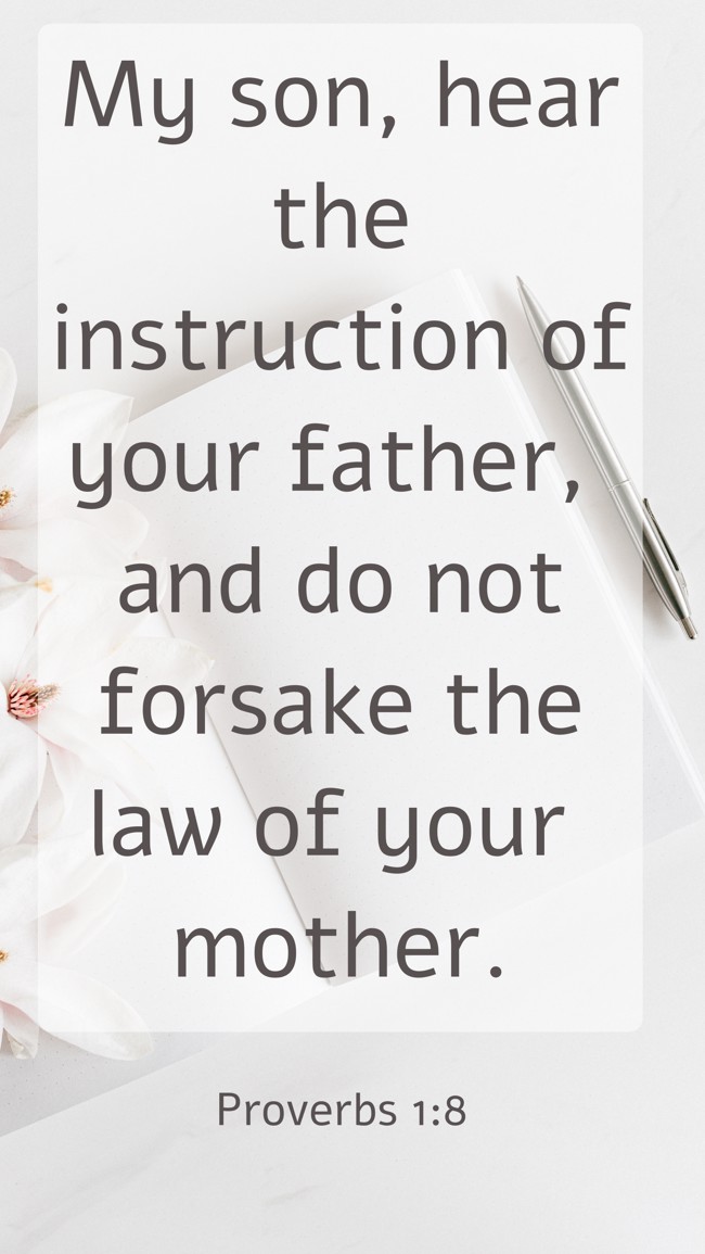 My son, hear the instruction of your father, and do not forsake the law of your mother. - Proverbs 1:8