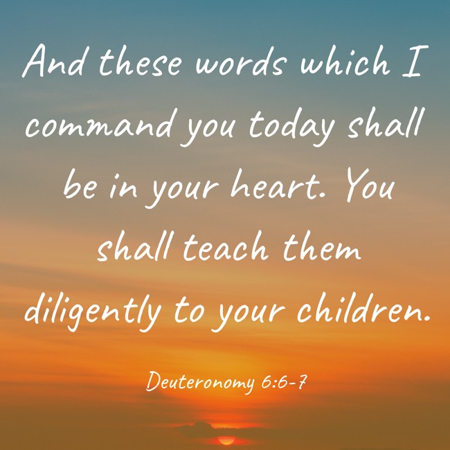 And these words which I command you today shall be in your heart. You shall teach them diligently to your children. - Deuteronomy 6:6-7