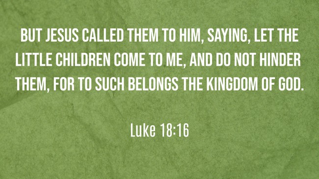 But Jesus called them to Him, saying, Let the little children come to Me, and do not hinder them, for to such belongs the kingdom of God. - Luke 18:16