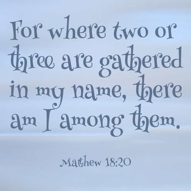 For where two or three are gathered in my name, there am I among them. - Matthew 18:20