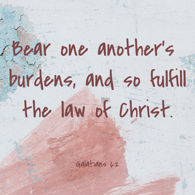 Bear one another’s burdens, and so fulfill the law of Christ. - Galatians 6:2
