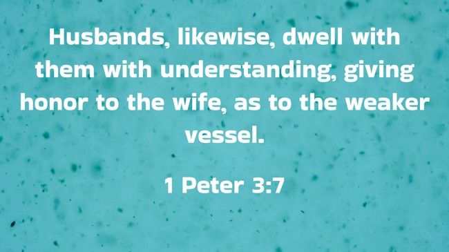 Husbands, likewise, dwell with them with understanding, giving honor to the wife, as to the weaker vessel. - 1 Peter 3:7