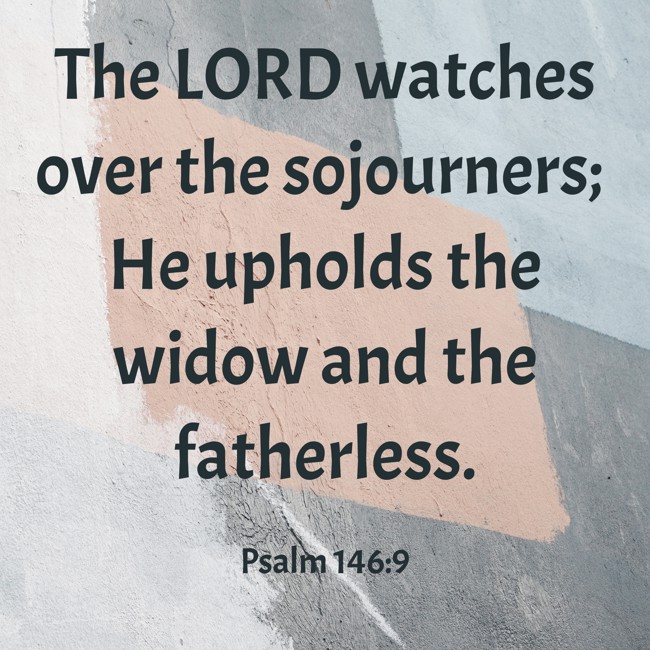 The LORD watches over the sojourners; He upholds the widow and the fatherless. - Psalm 146:9