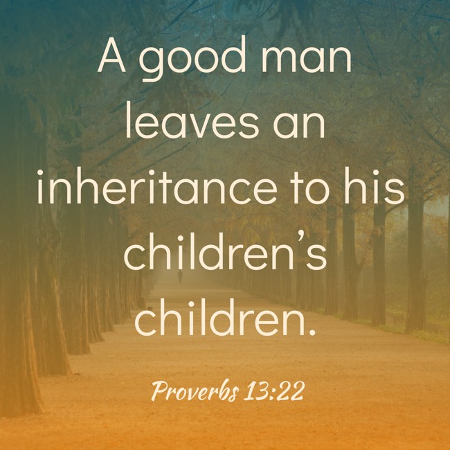 A good man leaves an inheritance to his children’s children. - Proverbs 13:22