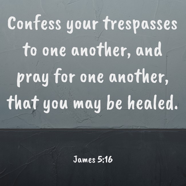 Confess your trespasses to one another, and pray for one another, that you may be healed. - James 5:16