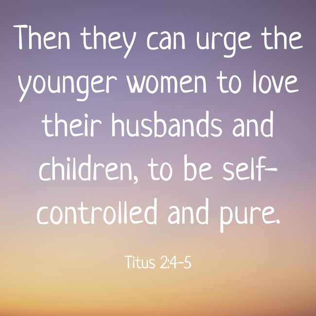 Then they can urge the younger women to love their husbands and children, to be self-controlled and pure. - Titus 2:4-5