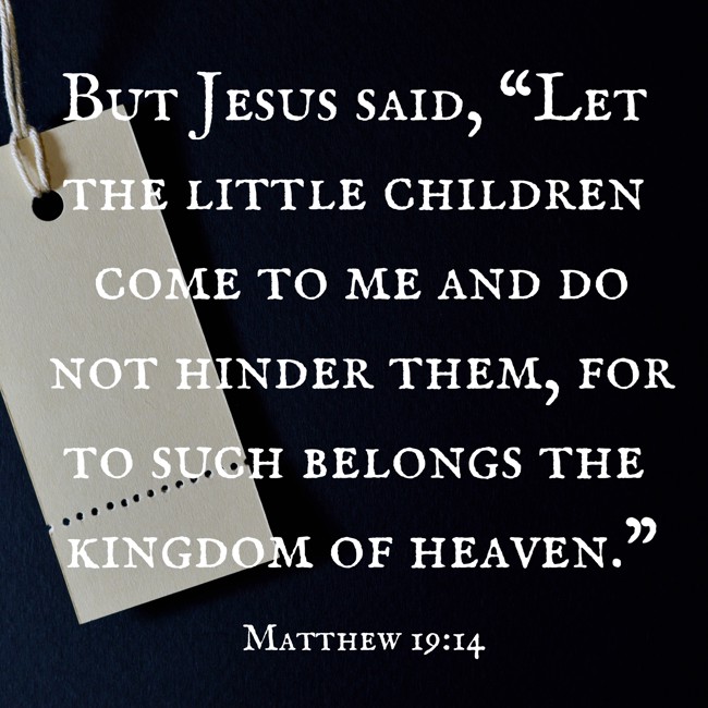 But Jesus said, “Let the little children come to me and do not hinder them, for to such belongs the kingdom of heaven.” - Matthew 19:14