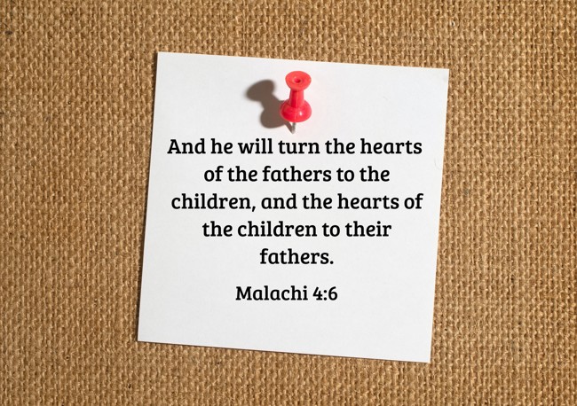 And he will turn the hearts of the fathers to the children, and the hearts of the children to their fathers. - Malachi 4:6